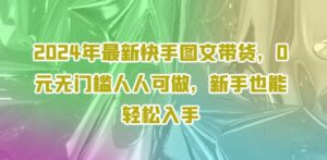 2024年全新快手视频图文并茂卖货，0元零门槛每个人能做，初学者都可以轻松下手-网创资源