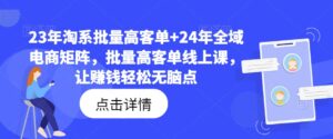 23年淘系批量高客单+24年全域电商矩阵，批量高客单线上课，让赚钱轻松无脑点-网创资源