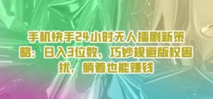 手机快手24个小时没有人播剧新趋势：日入3个数，恰当避开著作权困惑，平躺着还能赚钱-网创资源