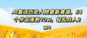 AI复生历史名人最新生态，54个作品增粉10w，轻轻松松月入2w 【揭密】-网创资源