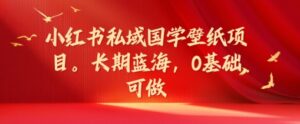 小红书的公域国学经典墙纸新项目，长期性瀚海，0基本能做【揭密】-网创资源