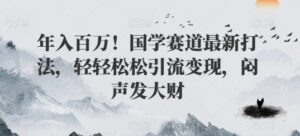 年入百万！国学赛道最新打法，轻轻松松引流变现，闷声发大财-网创资源