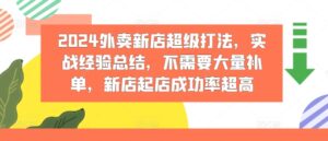 2024外卖新店超级打法，实战经验总结，不需要大量补单，新店起店成功率超高-网创资源