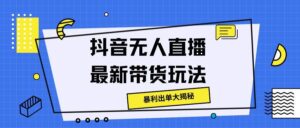 抖音无人直播最新带货玩法，暴利出单大揭秘!-网创资源