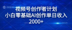 视频号创作者计划，小白零基础AI创作单日收入2000+-网创资源