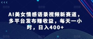 AI漂亮美女情感语录视频新生态，多平台分发赚盈利，每天一小时，日入400 【揭密】-网创资源