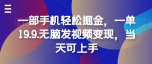 一部手机轻松掘金，一单19.9.无脑发视频变现，当天可上手-网创资源
