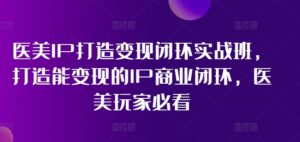 医疗美容IP打造出转现闭环控制实战演练班，打造出能快速变现IP商业闭环，医疗美容游戏玩家必读!-网创资源
