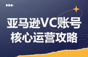 亚马逊平台VC账户游戏核心玩法分析，实践经验拆卸商品控制模块运营方法，提升店铺GMV，全面提升运营利润-网创资源