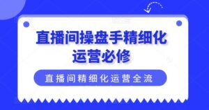 直播间操盘手精细化运营必修，直播间精细化运营全流程解读-网创资源