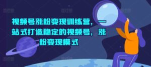 微信视频号增粉转现夏令营，一站式打造出相对稳定的微信视频号，增粉变现方式-网创资源