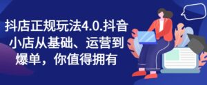 抖音小店靠谱游戏玩法4.0，抖店从产品、经营到打造爆款，可遇不可求-网创资源