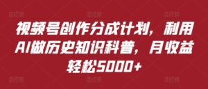 视频号创作分成计划，利用AI做历史知识科普，月收益轻松5000+-网创资源