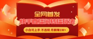 独家首发，快手直播平台直播玩法简单躺着赚钱，真正意义上的全无人直播，新手快速上手月入1W 【揭密】-网创资源