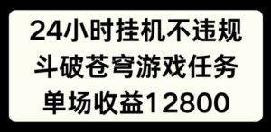 24个小时没有人挂JI不违规，斗破苍穹游戏每日任务，单场直播最大盈利1280【揭密】-网创资源