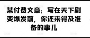 某付费文章：写在天下剧变爆发前，你还来得及准备的事儿-网创资源