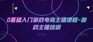 0基础入门游戏电商主播课程-游戏主播培训-网创资源