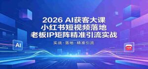 2026AI获客大课：小红书短视频落地，老板IP矩阵精准引流实战-网创资源