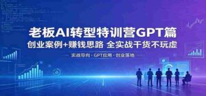 老板AI转型特训营GPT篇：创业案例+赚钱思路，全实战干货不玩虚-网创资源