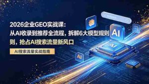 （18368期）2026 企业GEO实战课：从AI收录到推荐全流程，拆解6大模型规则，抢占 AI 搜索流量新风口-网创资源