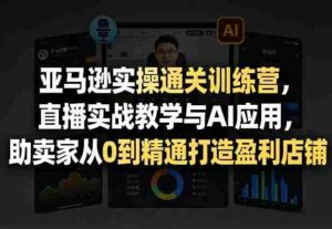 亚马逊实操通关训练营，直播实战教学与AI应用，助卖家从0到精通打造盈利店铺（更新5月8日）-网创资源