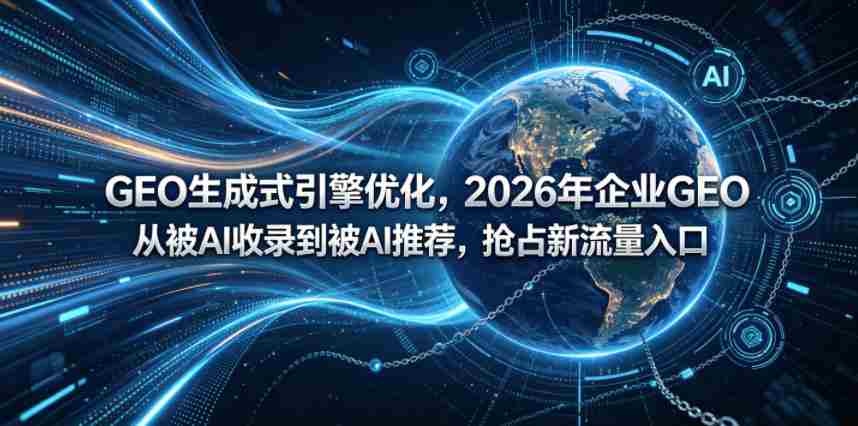 GEO生成式引擎优化，2026年企业GEO从被AI收录到被AI推荐，抢占新流量入口