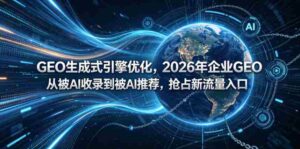 GEO生成式引擎优化，2026年企业GEO从被AI收录到被AI推荐，抢占新流量入口-网创资源