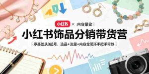 小红书饰品分销带货营｜零基础从0起号，选品+流量+内容全闭环手把手带教-网创资源