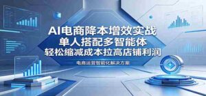 AI电商降本增效实战：单人搭配多智能体，轻松缩减成本拉高店铺利润-网创资源