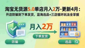 （18364期）淘宝无货源5.0单店月入2万-更新5月：开店防骗到下单发货，蓝海选品+三店循环玩法全掌握-网创资源