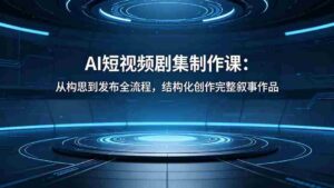 （18414期）AI短视频剧集制作课：从构思到发布全流程，结构化创作完整叙事作品-网创资源