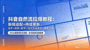 （18411期）抖音自然流拉爆教程：新规适配+持续更新，话术+投放+起号一站式实战教学（更新26年5月11）-网创资源