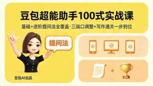 （18413期）豆包超能助手100式实战课，基础+进阶提问法全覆盖，三端口调整+写作通关一步到位-网创资源