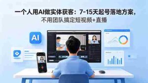 （18432期）一个人用AI做实体获客：7-15天起号落地方案，不用团队搞定短视频+直播-网创资源