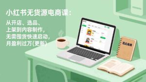 (18420期)小红书无货源电商课(5月12更新):从开店、选品、上架到内容制作,无需囤货快速启动,月盈利过万-网创资源