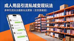 (18419期)成年人用品引流私域变现玩法,多种引流玩法最新玩法更新(含货源渠道)-网创资源