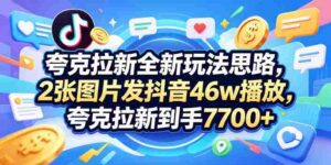 夸克拉新全新玩法思路，2张图片发抖音46w播放，夸克拉新到手7700+，3385字完整教程附上【付费文章】-网创资源