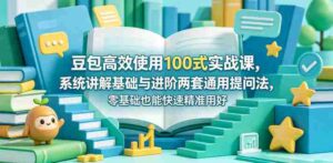 豆包高效使用100式实战课,系统讲解基础与进阶两套通用提问法,零基础也能快速精准用好豆包-网创资源
