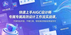 快速上手AIGC设计师专属高效设计工作流实战课，不绕专业术语、不堆工具，轻松搞定商业设计交付-网创资源