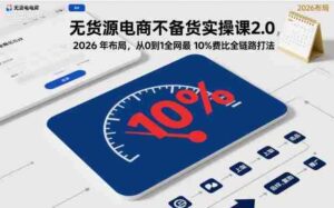 无货源电商不备货实操课2.0,2026年布局,从0到1全网最低10%费比全链路打法【更新26年5月】-网创资源