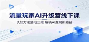 流量玩家AI升级营线下课:认知方法落地三维,解锁AI变现新路径-网创资源