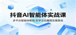 抖音AI智能体实战课：多平台智能体教程，即梦豆包醒图实操落地-网创资源