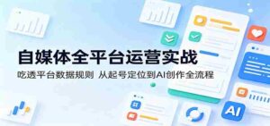 自媒体全平台运营实战：吃透平台数据规则，从起号定位到AI创作全流程-网创资源