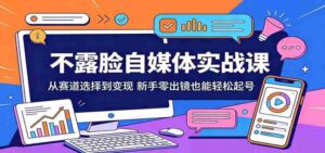 不露脸自媒体实战课:从赛道选择到变现,新手零出镜也能轻松起号-网创资源