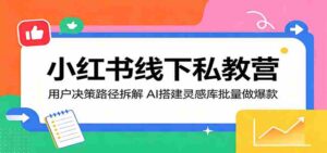 小红书线下私教营：用户决策路径拆解，AI搭建灵感库批量做爆款-网创资源