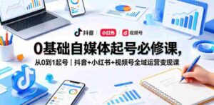 0基础自媒体起号必修课，从0到1起号｜抖音+小红书+视频号全域运营变现课-网创资源