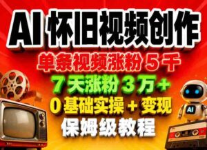 AI怀旧视频创作，单条视频涨粉5千，7天涨粉3W+，0基础实操+变现保姆级教程-网创资源