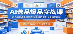 AI选品爆品实战课:借力AI重构业务流程,精准打造爆款少走运营弯路-网创资源