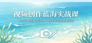 视频创作蓝海实战课:避开内卷红海,打造独一份作品引流接单变现-网创资源