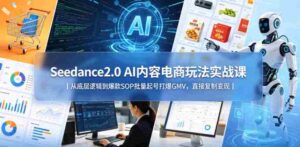 Seedance2.0 AI内容电商玩法实战课|从底层逻辑到爆款SOP批量起号打爆GMV,直接复制变现-网创资源